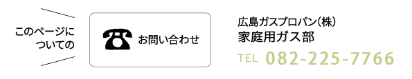 お問い合わせ 広島ガスプロパン(株)販売促進事業部 TEL082-821-3641
