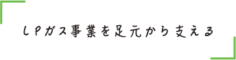 ＬＰガス事業を足元から支える