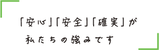 「安心」「安全」「確実」が 私たちの強みです