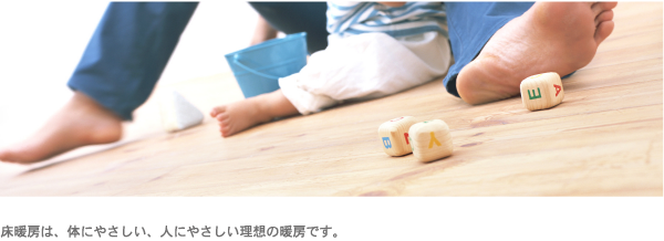床暖房は、体にやさしい、人にやさしい理想の暖房です。