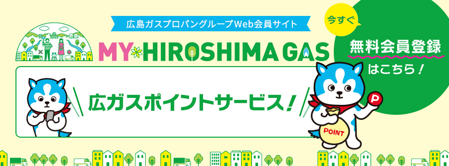 広島ガスプロパングループWeb会員サイト MY HIROSHIMA GAS 広ガスポイントサービス！ 無料会員登録はこちら！